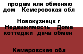 продам или обменяю дом - Кемеровская обл., Новокузнецк г. Недвижимость » Дома, коттеджи, дачи обмен   . Кемеровская обл.